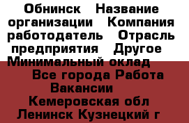 Обнинск › Название организации ­ Компания-работодатель › Отрасль предприятия ­ Другое › Минимальный оклад ­ 8 000 - Все города Работа » Вакансии   . Кемеровская обл.,Ленинск-Кузнецкий г.